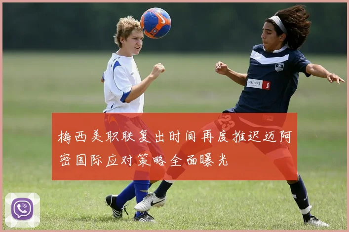 梅西美职联复出时间再度推迟迈阿密国际应对策略全面曝光