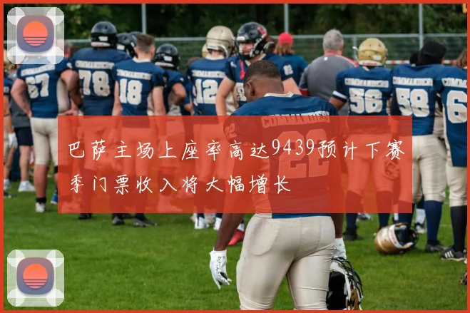 巴萨主场上座率高达9439预计下赛季门票收入将大幅增长