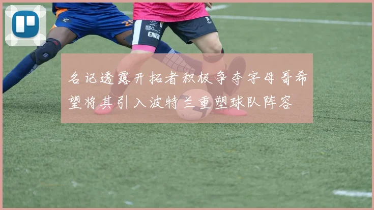 名记透露开拓者积极争夺字母哥希望将其引入波特兰重塑球队阵容