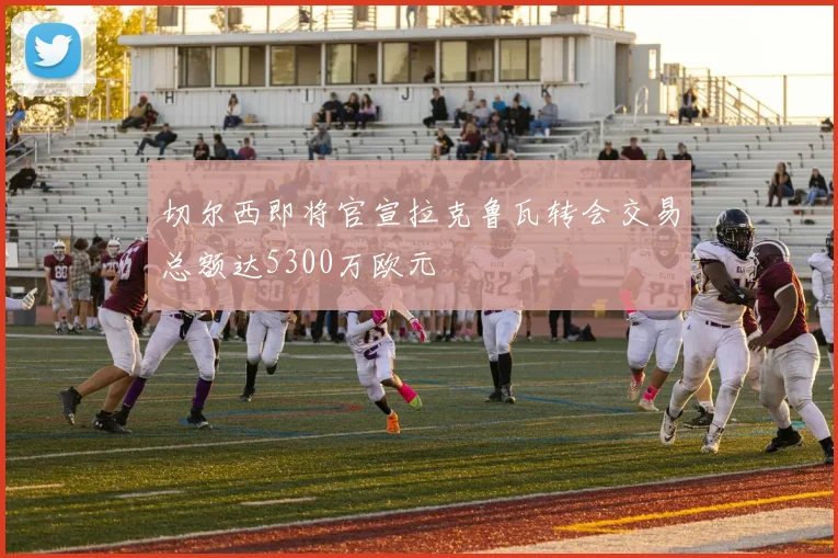 切尔西即将官宣拉克鲁瓦转会交易总额达5300万欧元