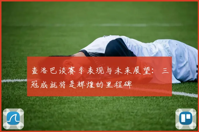 查洛巴谈赛季表现与未来展望：三冠成就将是辉煌的里程碑