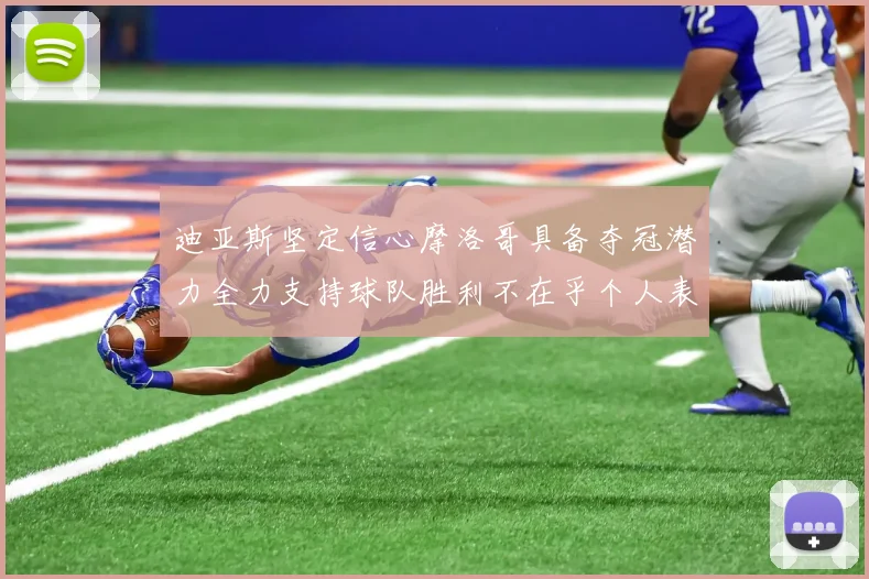 迪亚斯坚定信心摩洛哥具备夺冠潜力全力支持球队胜利不在乎个人表现