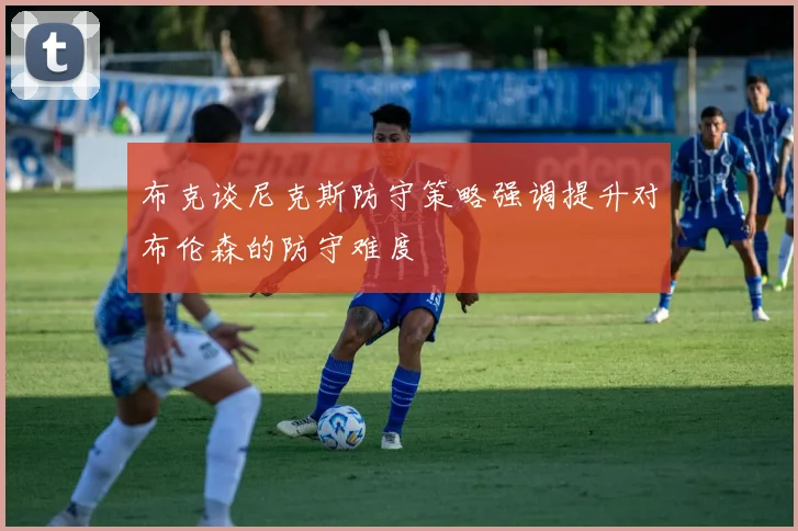 布克谈尼克斯防守策略强调提升对布伦森的防守难度