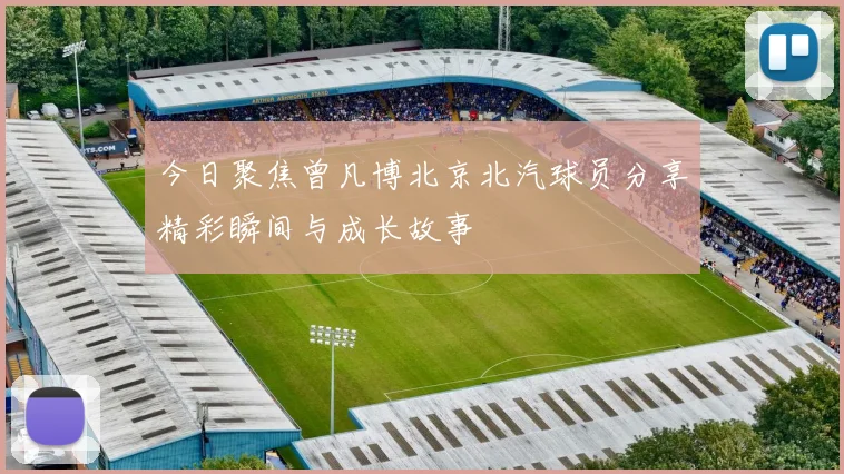 今日聚焦曾凡博北京北汽球员分享精彩瞬间与成长故事