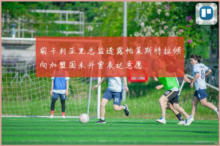 前卡利亚里总监透露帕莱斯特拉倾向加盟国米并曾表达意愿