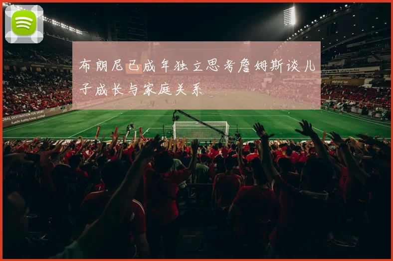 布朗尼已成年独立思考詹姆斯谈儿子成长与家庭关系