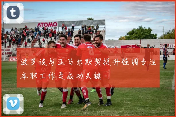 波罗谈与亚马尔默契提升强调专注本职工作是成功关键