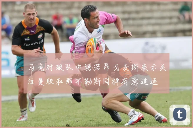 马竞对狼队中场若昂戈麦斯表示关注曼联和那不勒斯同样有意追逐