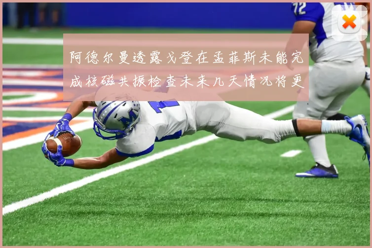 阿德尔曼透露戈登在孟菲斯未能完成核磁共振检查未来几天情况将更清晰