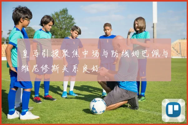 皇马引援聚焦中场与防线姆巴佩与维尼修斯关系良好