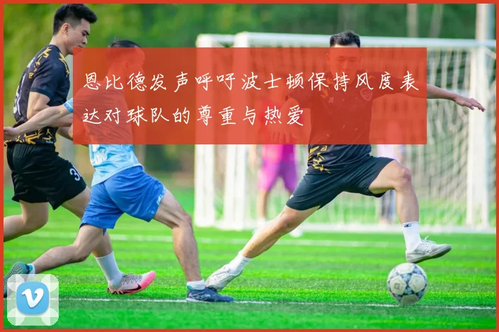 恩比德发声呼吁波士顿保持风度表达对球队的尊重与热爱