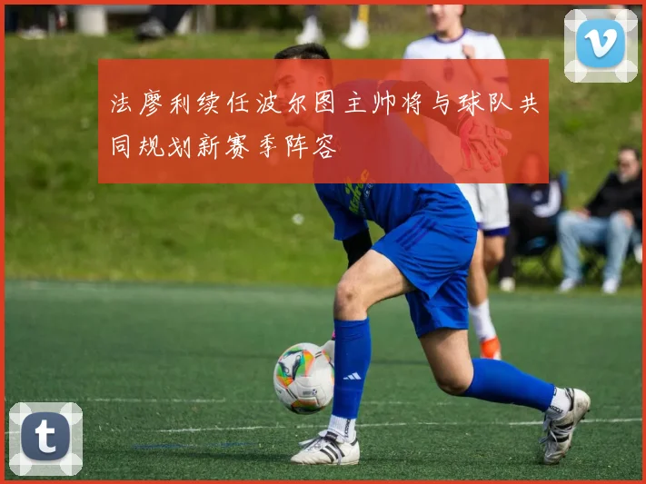 法廖利续任波尔图主帅将与球队共同规划新赛季阵容
