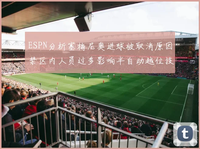 ESPN分析塞梅尼奥进球被取消原因禁区内人员过多影响半自动越位技术使用