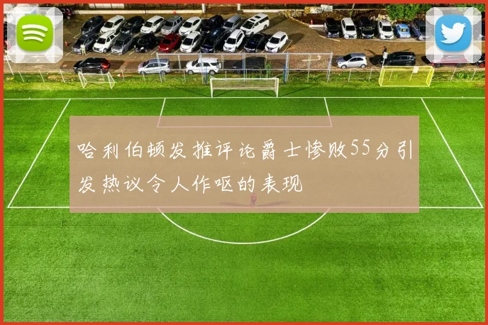 哈利伯顿发推评论爵士惨败55分引发热议令人作呕的表现