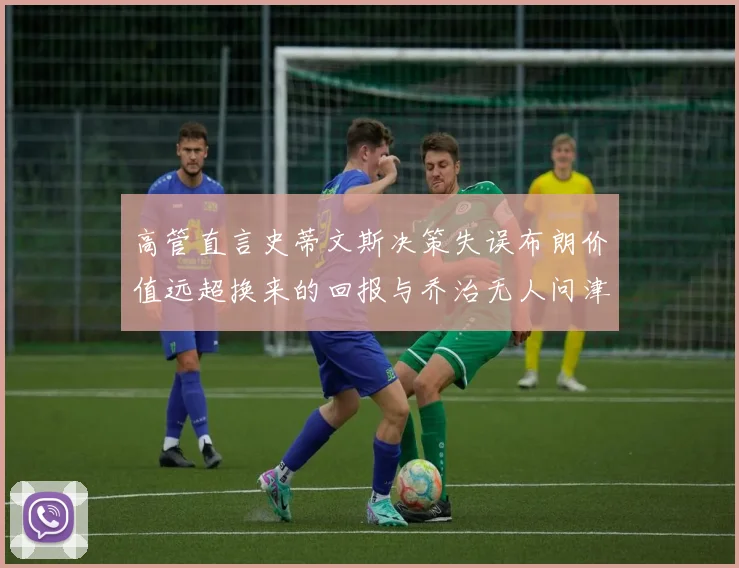 高管直言史蒂文斯决策失误布朗价值远超换来的回报与乔治无人问津