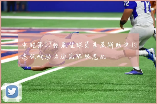 中超第17轮最佳球员基莱斯助津门虎双响助力逃离降级危机