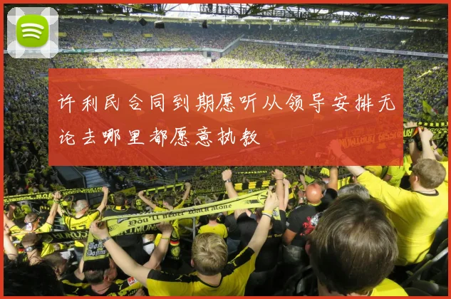 许利民合同到期愿听从领导安排无论去哪里都愿意执教