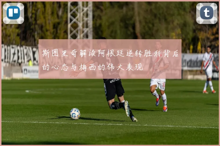 斯图里奇解读阿根廷逆转胜利背后的心态与梅西的伟大表现