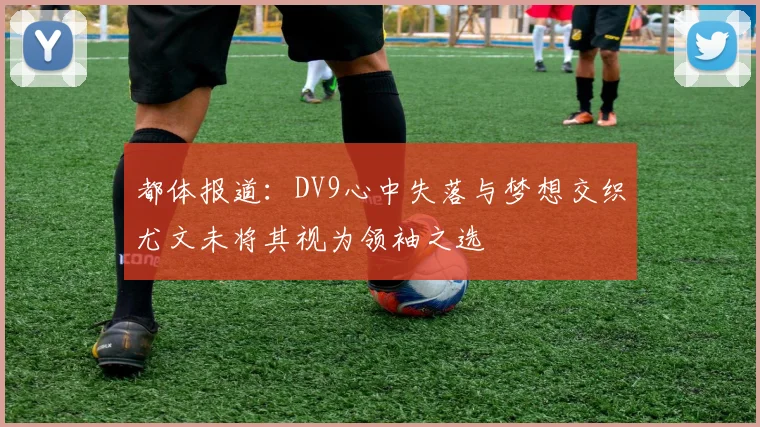 都体报道：DV9心中失落与梦想交织尤文未将其视为领袖之选