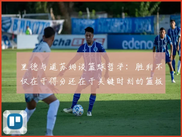 里德与道苏姆谈篮球哲学：胜利不仅在于得分还在于关键时刻的篮板球