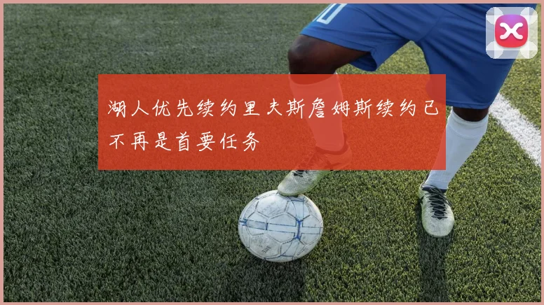 湖人优先续约里夫斯詹姆斯续约已不再是首要任务