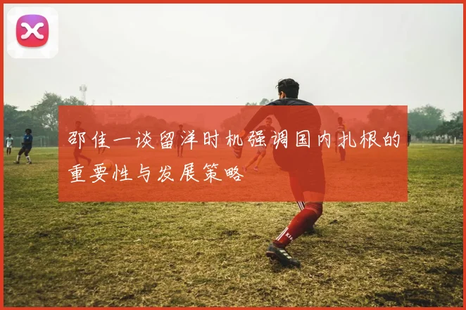 邵佳一谈留洋时机强调国内扎根的重要性与发展策略