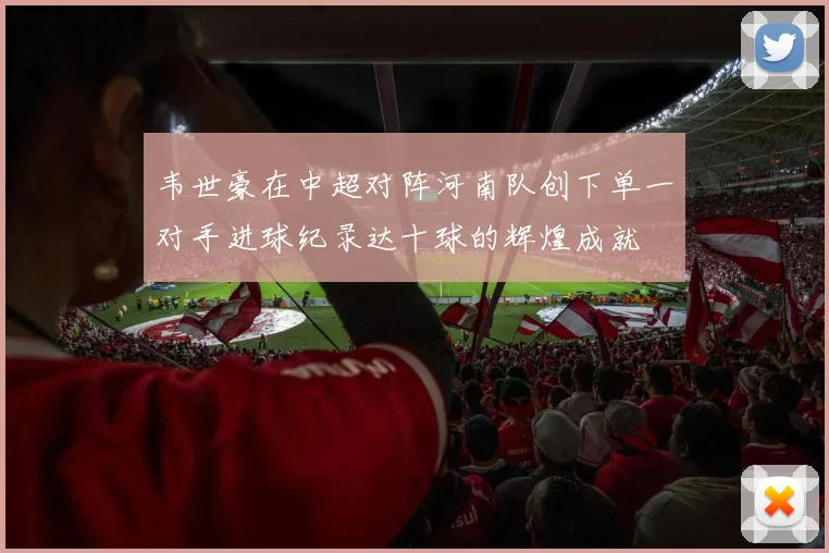 韦世豪在中超对阵河南队创下单一对手进球纪录达十球的辉煌成就
